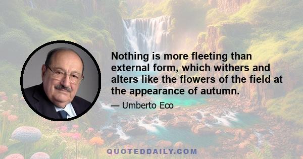 Nothing is more fleeting than external form, which withers and alters like the flowers of the field at the appearance of autumn.