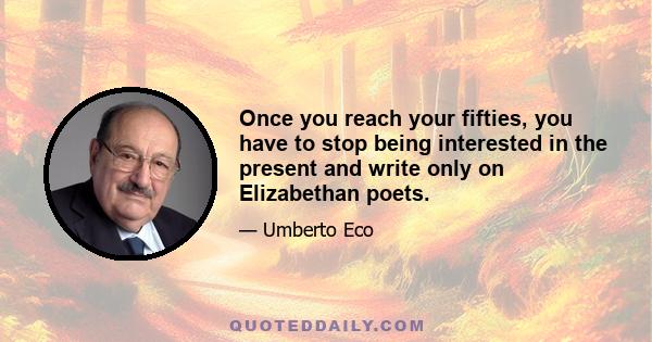 Once you reach your fifties, you have to stop being interested in the present and write only on Elizabethan poets.