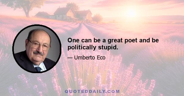 One can be a great poet and be politically stupid.