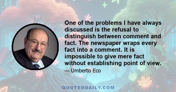 One of the problems I have always discussed is the refusal to distinguish between comment and fact. The newspaper wraps every fact into a comment. It is impossible to give mere fact without establishing point of view.