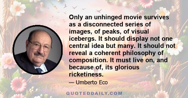 Only an unhinged movie survives as a disconnected series of images, of peaks, of visual icebergs. It should display not one central idea but many. It should not reveal a coherent philosophy of composition. It must live