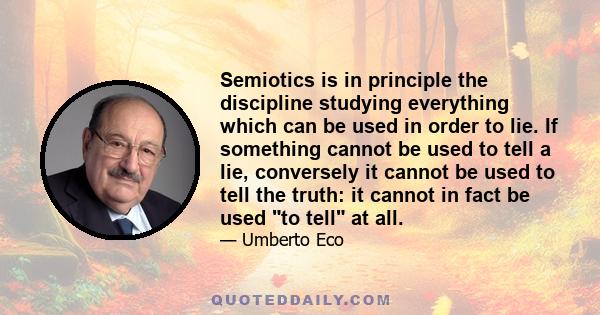 Semiotics is in principle the discipline studying everything which can be used in order to lie. If something cannot be used to tell a lie, conversely it cannot be used to tell the truth: it cannot in fact be used to