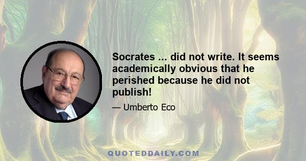 Socrates ... did not write. It seems academically obvious that he perished because he did not publish!