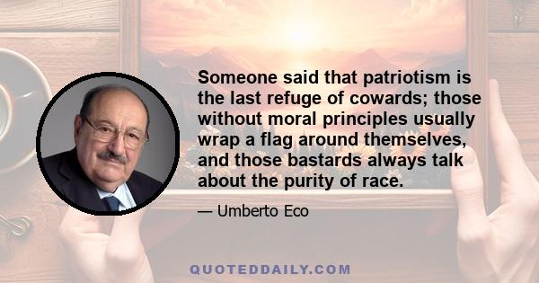 Someone said that patriotism is the last refuge of cowards; those without moral principles usually wrap a flag around themselves, and those bastards always talk about the purity of race.