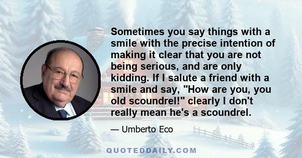 Sometimes you say things with a smile with the precise intention of making it clear that you are not being serious, and are only kidding. If I salute a friend with a smile and say, How are you, you old scoundrel!