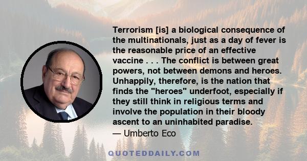 Terrorism [is] a biological consequence of the multinationals, just as a day of fever is the reasonable price of an effective vaccine . . . The conflict is between great powers, not between demons and heroes. Unhappily, 