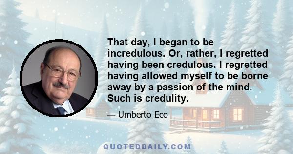 That day, I began to be incredulous. Or, rather, I regretted having been credulous. I regretted having allowed myself to be borne away by a passion of the mind. Such is credulity.