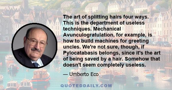 The art of splitting hairs four ways. This is the department of useless techniques. Mechanical Avunculogratulation, for example, is how to build machines for greeting uncles. We're not sure, though, if Pylocatabasis