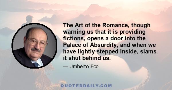 The Art of the Romance, though warning us that it is providing fictions, opens a door into the Palace of Absurdity, and when we have lightly stepped inside, slams it shut behind us.