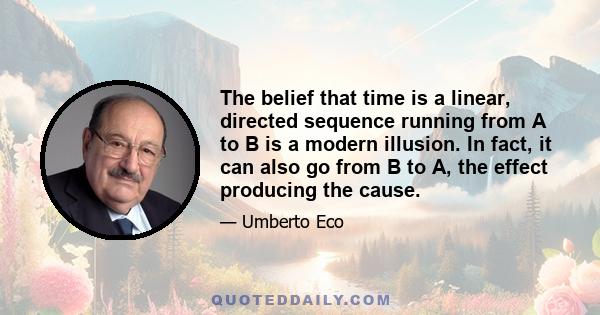 The belief that time is a linear, directed sequence running from A to B is a modern illusion. In fact, it can also go from B to A, the effect producing the cause.