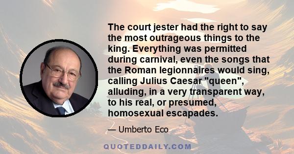 The court jester had the right to say the most outrageous things to the king. Everything was permitted during carnival, even the songs that the Roman legionnaires would sing, calling Julius Caesar queen, alluding, in a