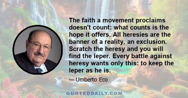 The faith a movement proclaims doesn't count: what counts is the hope it offers. All heresies are the banner of a reality, an exclusion. Scratch the heresy and you will find the leper. Every battle against heresy wants