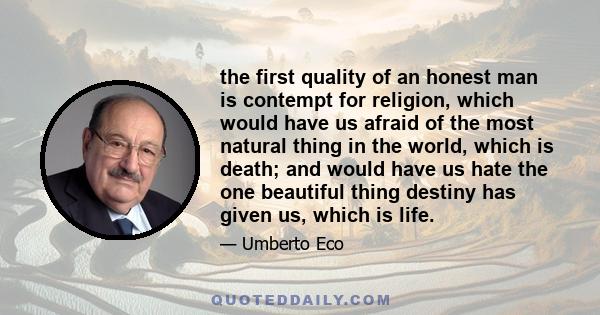 the first quality of an honest man is contempt for religion, which would have us afraid of the most natural thing in the world, which is death; and would have us hate the one beautiful thing destiny has given us, which