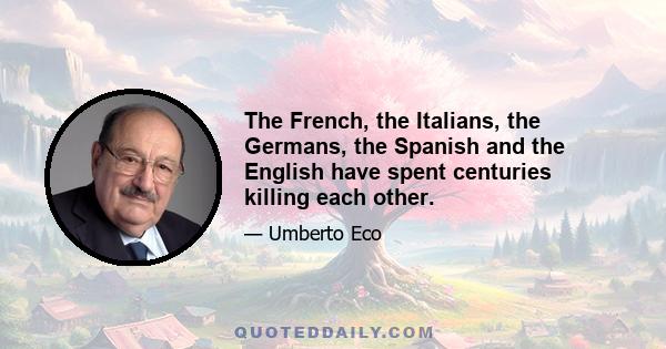 The French, the Italians, the Germans, the Spanish and the English have spent centuries killing each other.