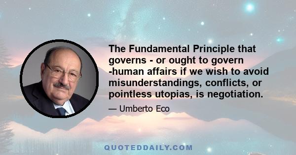 The Fundamental Principle that governs - or ought to govern -human affairs if we wish to avoid misunderstandings, conflicts, or pointless utopias, is negotiation.