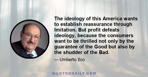 The ideology of this America wants to establish reassurance through Imitation. But profit defeats ideology, because the consumers want to be thrilled not only by the guarantee of the Good but also by the shudder of the