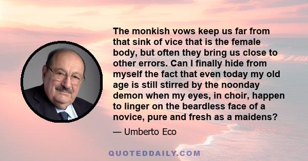 The monkish vows keep us far from that sink of vice that is the female body, but often they bring us close to other errors. Can I finally hide from myself the fact that even today my old age is still stirred by the