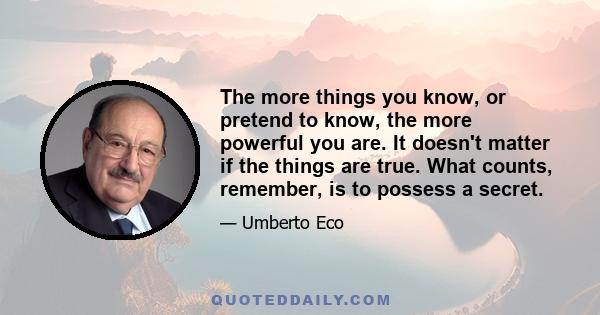 The more things you know, or pretend to know, the more powerful you are. It doesn't matter if the things are true. What counts, remember, is to possess a secret.