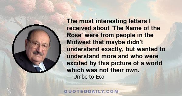 The most interesting letters I received about 'The Name of the Rose' were from people in the Midwest that maybe didn't understand exactly, but wanted to understand more and who were excited by this picture of a world