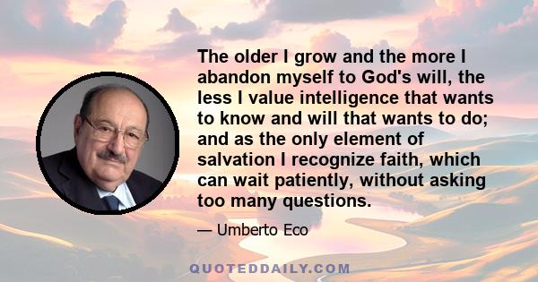 The older I grow and the more I abandon myself to God's will, the less I value intelligence that wants to know and will that wants to do; and as the only element of salvation I recognize faith, which can wait patiently, 