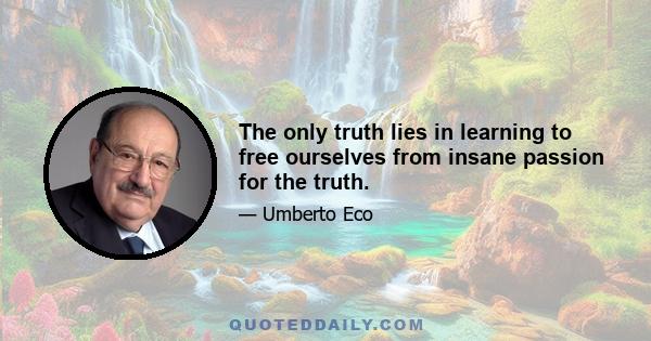 The only truth lies in learning to free ourselves from insane passion for the truth.