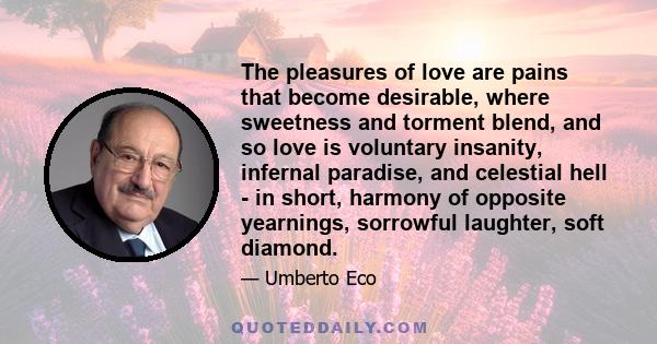 The pleasures of love are pains that become desirable, where sweetness and torment blend, and so love is voluntary insanity, infernal paradise, and celestial hell - in short, harmony of opposite yearnings, sorrowful