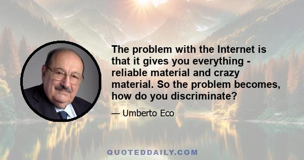 The problem with the Internet is that it gives you everything - reliable material and crazy material. So the problem becomes, how do you discriminate?