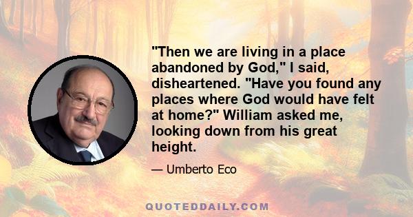 Then we are living in a place abandoned by God, I said, disheartened. Have you found any places where God would have felt at home? William asked me, looking down from his great height.