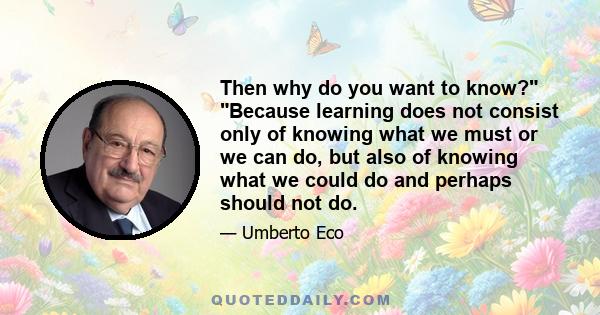 Then why do you want to know? Because learning does not consist only of knowing what we must or we can do, but also of knowing what we could do and perhaps should not do.