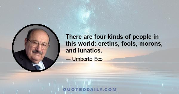 There are four kinds of people in this world: cretins, fools, morons, and lunatics.