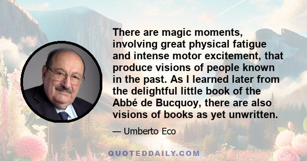 There are magic moments, involving great physical fatigue and intense motor excitement, that produce visions of people known in the past. As I learned later from the delightful little book of the Abbé de Bucquoy, there