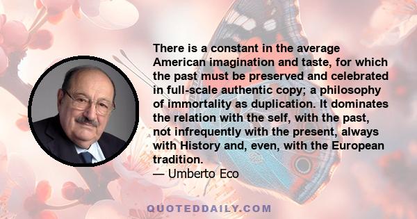 There is a constant in the average American imagination and taste, for which the past must be preserved and celebrated in full-scale authentic copy; a philosophy of immortality as duplication. It dominates the relation