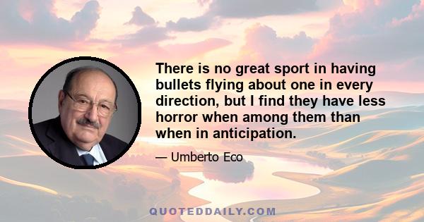 There is no great sport in having bullets flying about one in every direction, but I find they have less horror when among them than when in anticipation.