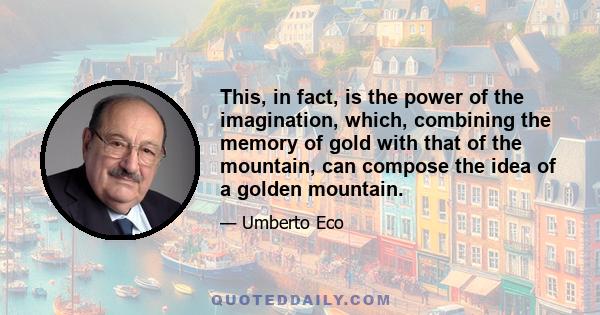 This, in fact, is the power of the imagination, which, combining the memory of gold with that of the mountain, can compose the idea of a golden mountain.