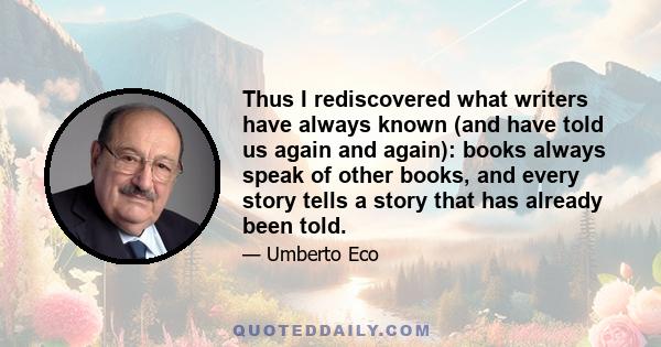 Thus I rediscovered what writers have always known (and have told us again and again): books always speak of other books, and every story tells a story that has already been told.