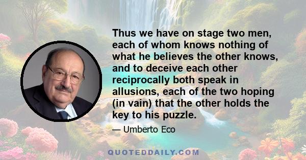 Thus we have on stage two men, each of whom knows nothing of what he believes the other knows, and to deceive each other reciprocally both speak in allusions, each of the two hoping (in vain) that the other holds the