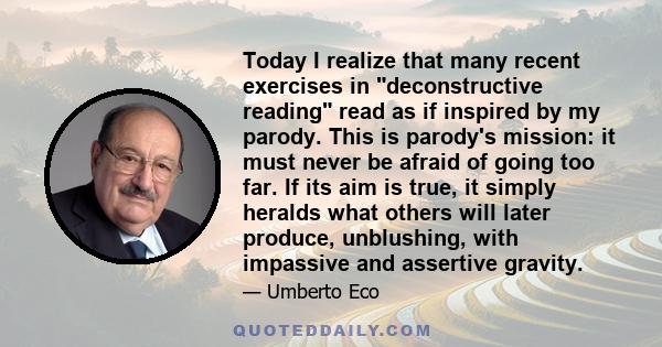 Today I realize that many recent exercises in deconstructive reading read as if inspired by my parody. This is parody's mission: it must never be afraid of going too far. If its aim is true, it simply heralds what