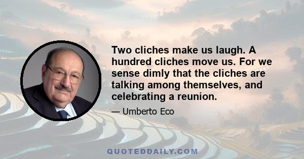 Two cliches make us laugh. A hundred cliches move us. For we sense dimly that the cliches are talking among themselves, and celebrating a reunion.