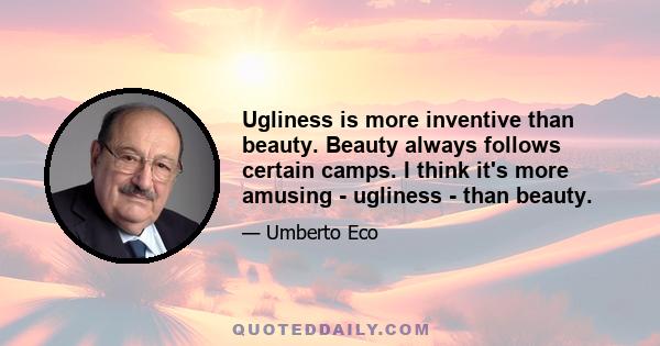 Ugliness is more inventive than beauty. Beauty always follows certain camps. I think it's more amusing - ugliness - than beauty.