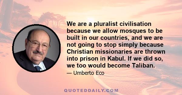 We are a pluralist civilisation because we allow mosques to be built in our countries, and we are not going to stop simply because Christian missionaries are thrown into prison in Kabul. If we did so, we too would