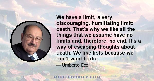 We have a limit, a very discouraging, humiliating limit: death. That's why we like all the things that we assume have no limits and, therefore, no end. It's a way of escaping thoughts about death. We like lists because