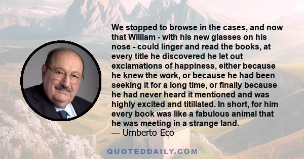 We stopped to browse in the cases, and now that William - with his new glasses on his nose - could linger and read the books, at every title he discovered he let out exclamations of happiness, either because he knew the 