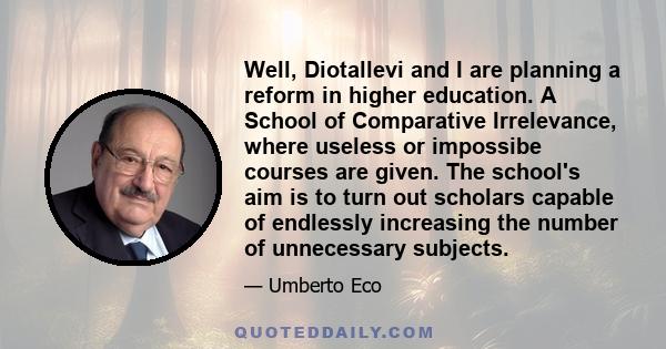 Well, Diotallevi and I are planning a reform in higher education. A School of Comparative Irrelevance, where useless or impossibe courses are given. The school's aim is to turn out scholars capable of endlessly