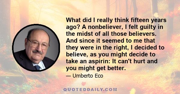 What did I really think fifteen years ago? A nonbeliever, I felt guilty in the midst of all those believers. And since it seemed to me that they were in the right, I decided to believe, as you might decide to take an