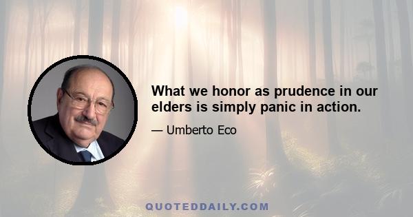 What we honor as prudence in our elders is simply panic in action.