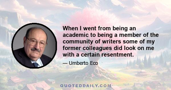 When I went from being an academic to being a member of the community of writers some of my former colleagues did look on me with a certain resentment.