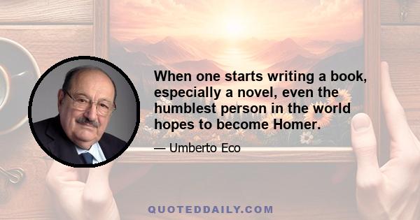 When one starts writing a book, especially a novel, even the humblest person in the world hopes to become Homer.