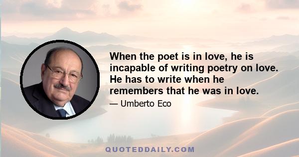 When the poet is in love, he is incapable of writing poetry on love. He has to write when he remembers that he was in love.