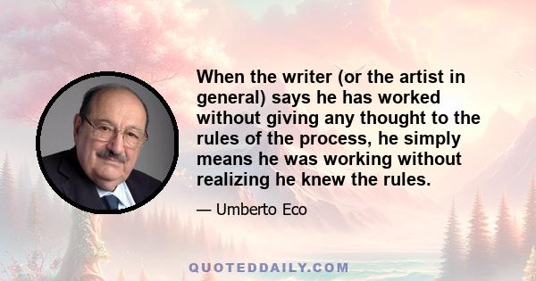 When the writer (or the artist in general) says he has worked without giving any thought to the rules of the process, he simply means he was working without realizing he knew the rules.