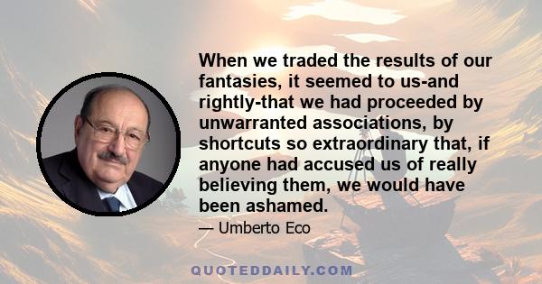 When we traded the results of our fantasies, it seemed to us-and rightly-that we had proceeded by unwarranted associations, by shortcuts so extraordinary that, if anyone had accused us of really believing them, we would 